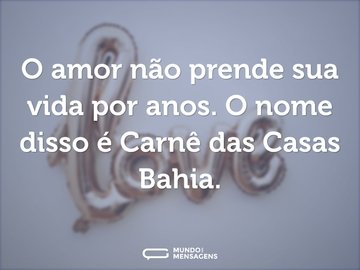 O amor não prende sua vida por anos. O nome disso é Carnê das Casas Bahia.