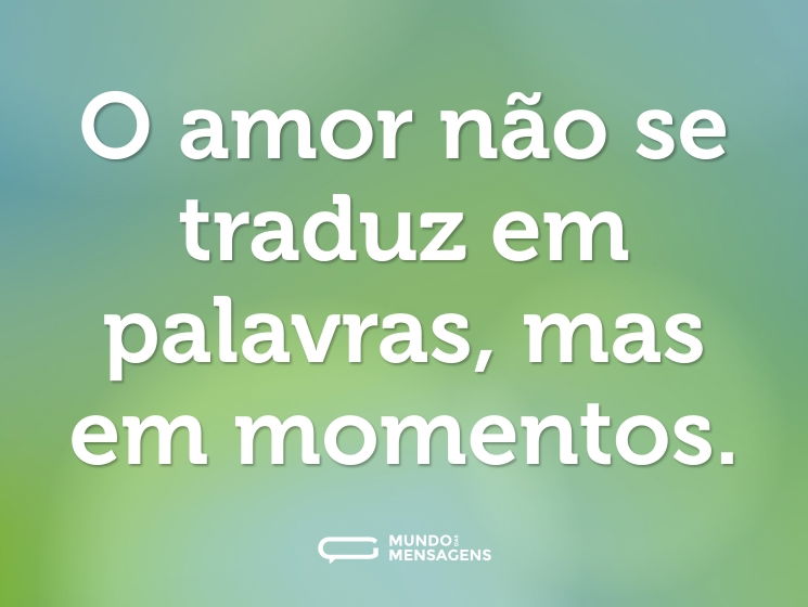 O amor não se traduz em palavras, mas em momentos.