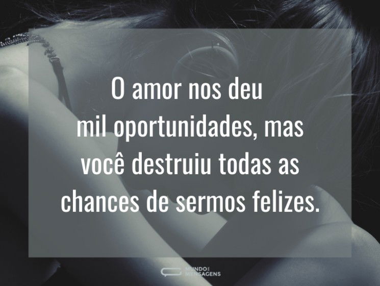 O amor nos deu mil oportunidades, mas você destruiu todas as chances de sermos felizes.