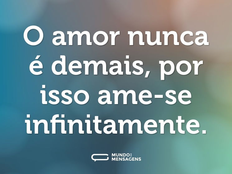 O amor nunca é demais, por isso ame-se infinitamente.