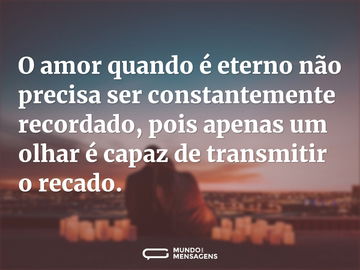 O amor quando é eterno não precisa ser constantemente recordado, pois apenas um olhar é capaz de transmitir o recado.