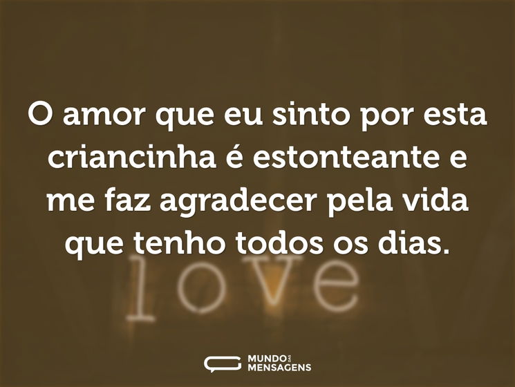 O amor que eu sinto por esta criancinha é estonteante e me faz agradecer pela vida que tenho todos os dias.