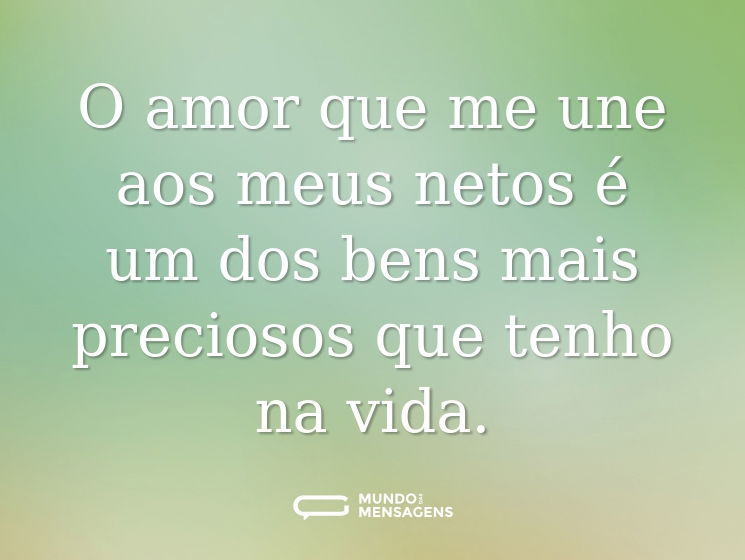 O amor que me une aos meus netos é um dos bens mais preciosos que tenho na vida.