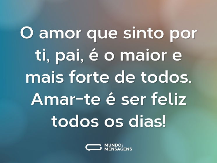 O amor que sinto por ti, pai, é o maior e mais forte de todos. Amar-te é ser feliz todos os dias!