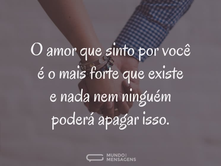 O amor que sinto por você é o mais forte que existe e nada nem ninguém poderá apagar isso.