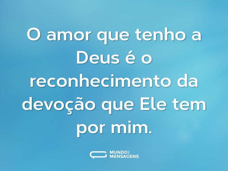 O amor que tenho a Deus é o reconhecimento da devoção que Ele tem por mim.
