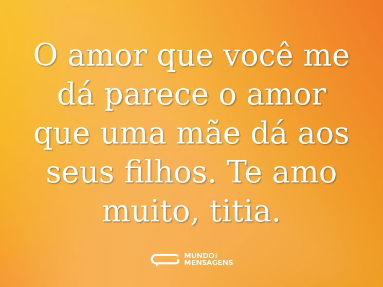 O amor que você me dá parece o amor que uma mãe dá aos seus filhos. Te amo muito, titia.