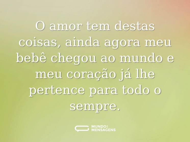 O amor tem destas coisas, ainda agora meu bebê chegou ao mundo e meu coração já lhe pertence para todo o sempre.