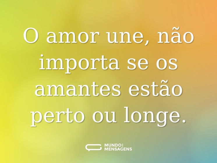 O amor une, não importa se os amantes estão perto ou longe.