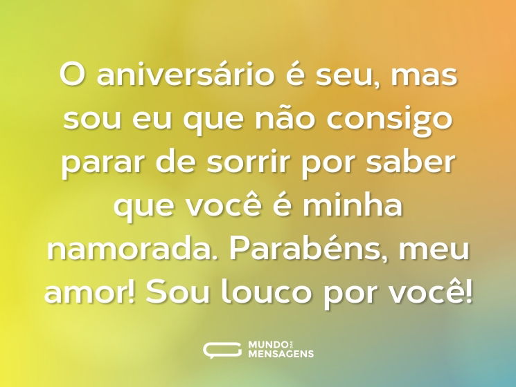 O aniversário é seu, mas sou eu que não consigo parar de sorrir por saber que você é minha namorada. Parabéns, meu amor! Sou louco por você!