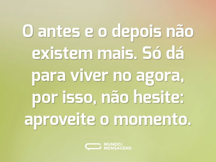 O antes e o depois não existem mais. Só dá para viver no agora, por isso, não hesite: aproveite o momento.