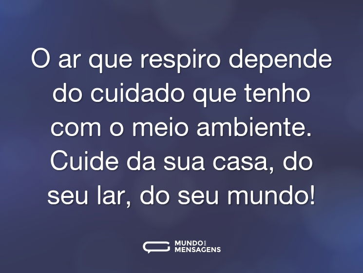 O ar que respiro depende do cuidado que tenho com o meio ambiente. Cuide da sua casa, do seu lar, do seu mundo!