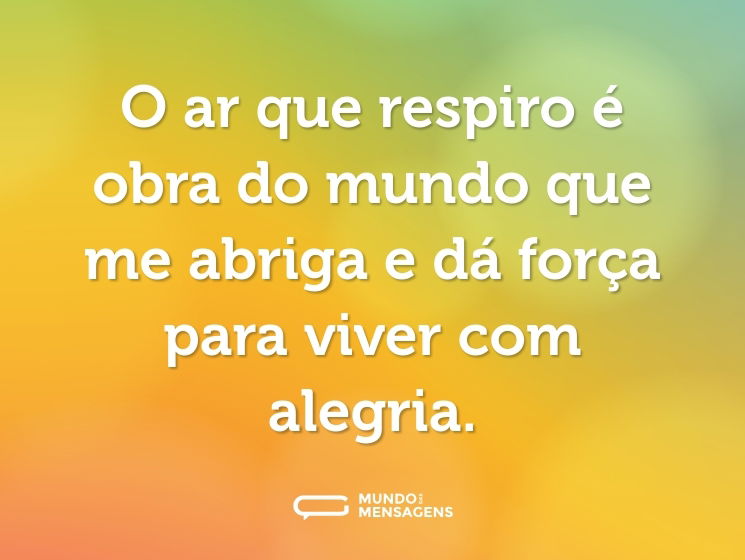 O ar que respiro é obra do mundo que me abriga e dá força para viver com alegria.