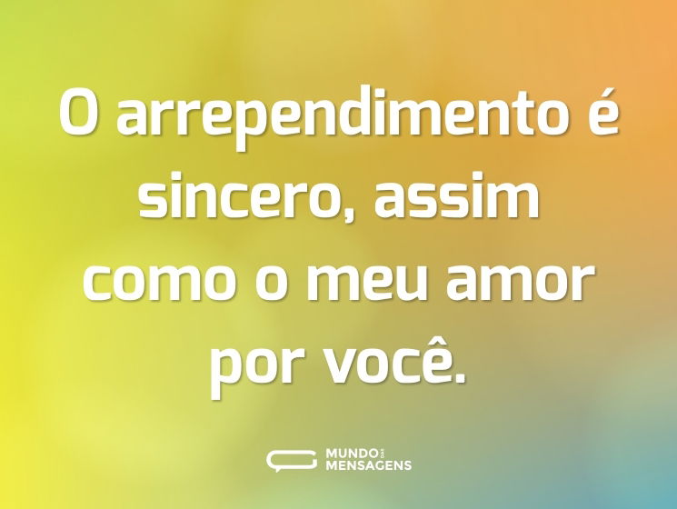 O arrependimento é sincero, assim como o meu amor por você.