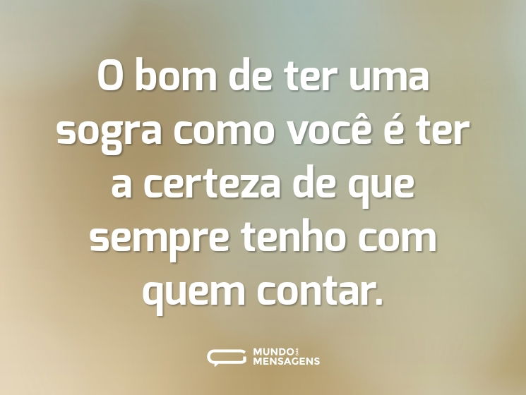 O bom de ter uma sogra como você é ter a certeza de que sempre tenho com quem contar.