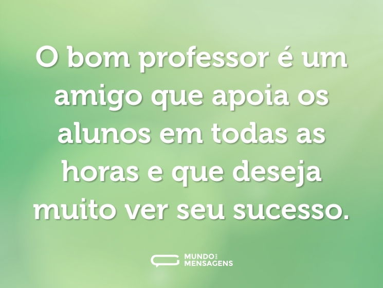 O bom professor é um amigo que apoia os alunos em todas as horas e que deseja muito ver seu sucesso.