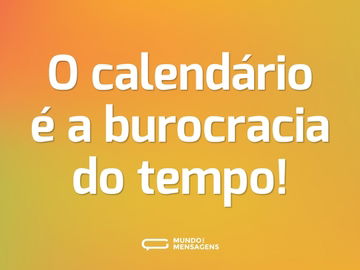 O calendário é a burocracia do tempo!