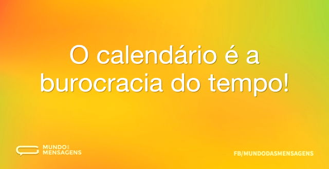 O calendário é a burocracia do tempo...