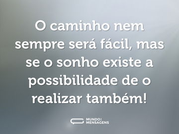 O caminho nem sempre será fácil, mas se o sonho existe a possibilidade de o realizar também!