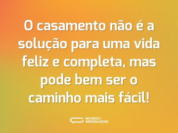 O casamento não é a solução para uma vida feliz e completa, mas pode bem ser o caminho mais fácil!