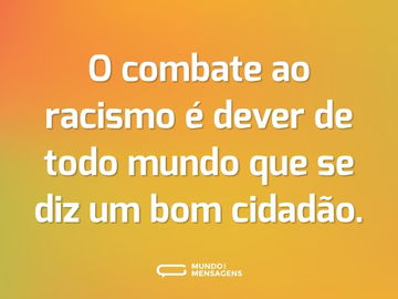 O combate ao racismo é dever de todo mundo que se diz um bom cidadão.