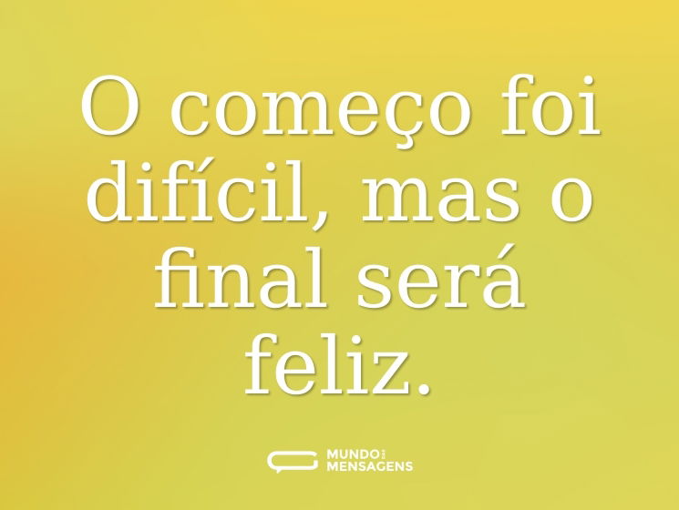 O começo foi difícil, mas o final será feliz.