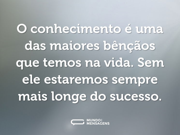 O conhecimento é uma das maiores bênçãos que temos na vida. Sem ele estaremos sempre mais longe do sucesso.