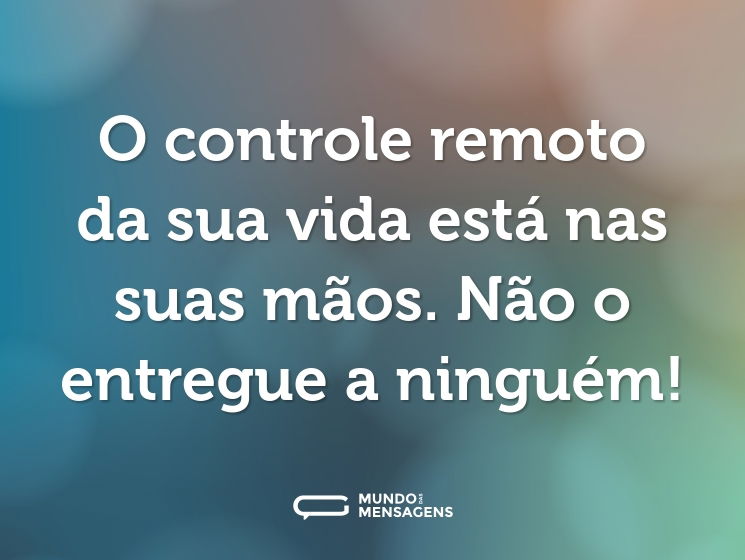 O controle remoto da sua vida está nas suas mãos. Não o entregue a ninguém!