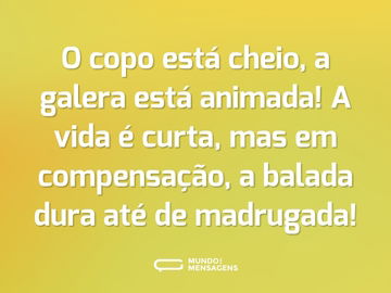 O copo está cheio, a galera está animada! A vida é curta, mas em compensação, a balada dura até de madrugada!