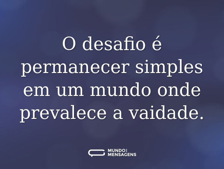 O desafio é permanecer simples em um mundo onde prevalece a vaidade.