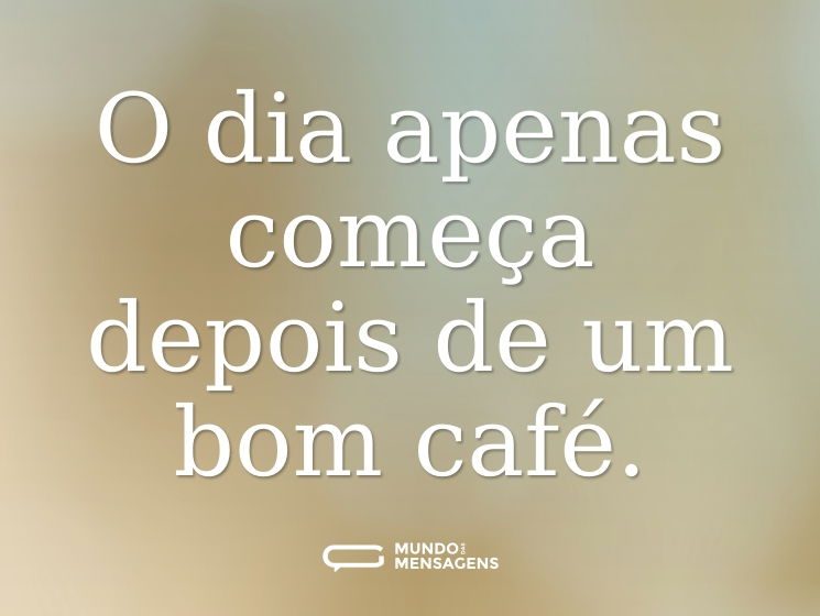 O dia apenas começa depois de um bom café.
