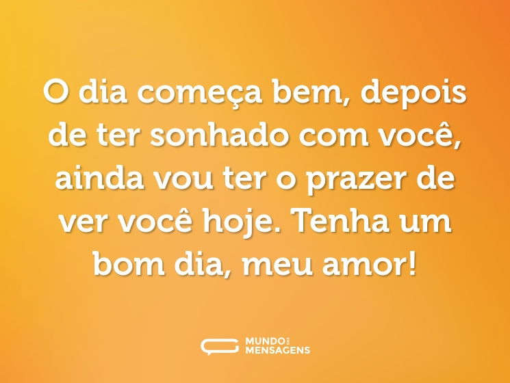 O dia começa bem, depois de ter sonhado com você, ainda vou ter o prazer de ver você hoje. Tenha um bom dia, meu amor!