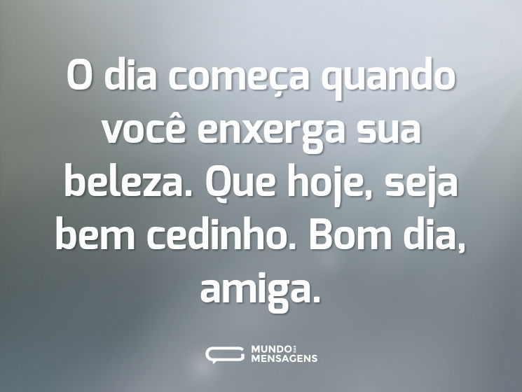 O dia começa quando você enxerga sua beleza. Que hoje, seja bem cedinho. Bom dia, amiga.