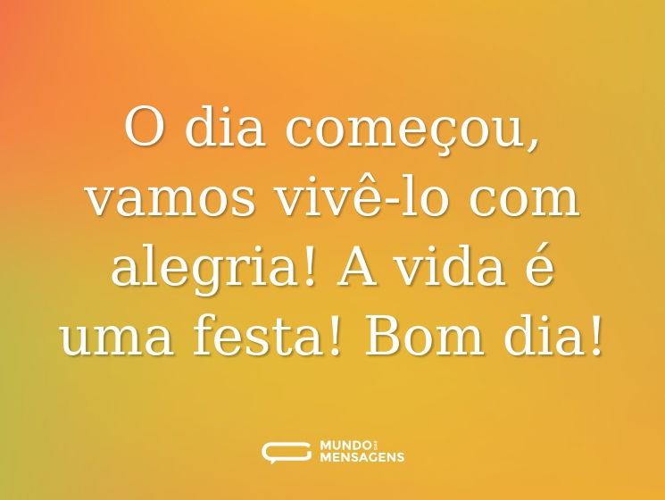 O dia começou, vamos vivê-lo com alegria! A vida é uma festa! Bom dia!