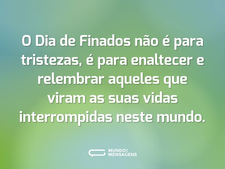 O Dia de Finados não é para tristezas, é para enaltecer e relembrar aqueles que viram as suas vidas interrompidas neste mundo.