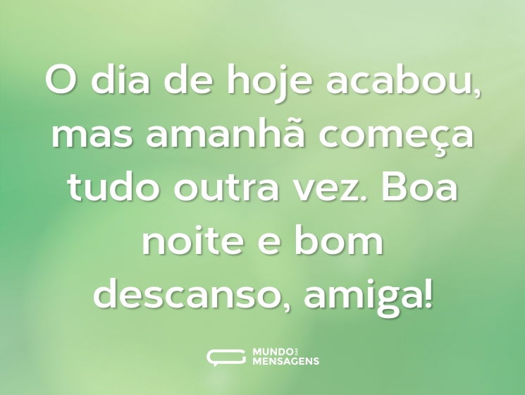 O dia de hoje acabou, mas amanhã começa tudo outra vez. Boa noite e bom descanso, amiga!