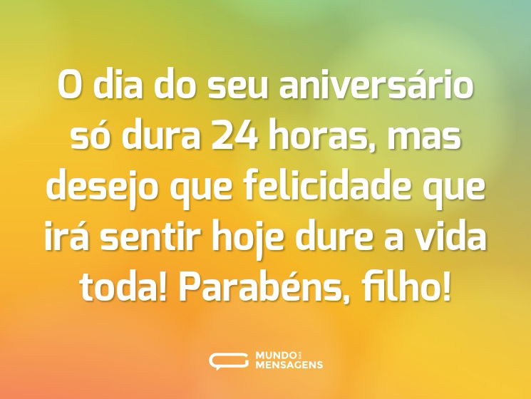 O dia do seu aniversário só dura 24 horas, mas desejo que felicidade que irá sentir hoje dure a vida toda! Parabéns, filho!