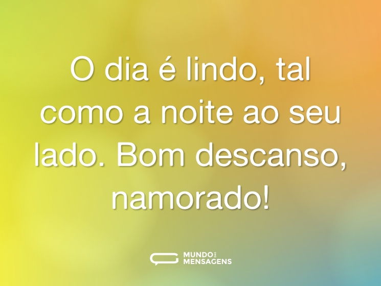 O dia é lindo, tal como a noite ao seu lado. Bom descanso, namorado!