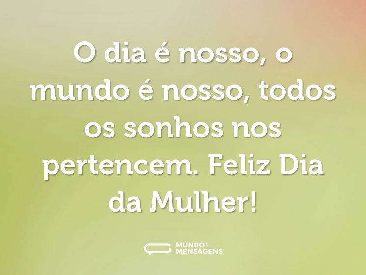 O dia é nosso, o mundo é nosso, todos os sonhos nos pertencem. Feliz Dia da Mulher!