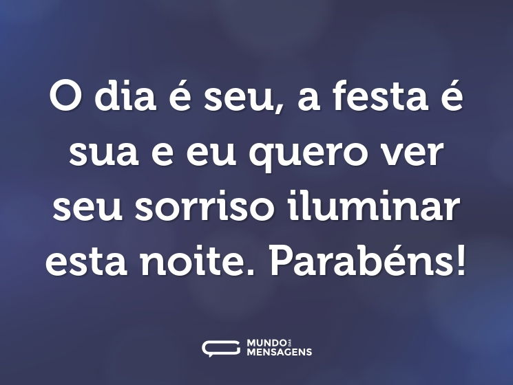 O dia é seu, a festa é sua e eu quero ver seu sorriso iluminar esta noite. Parabéns!