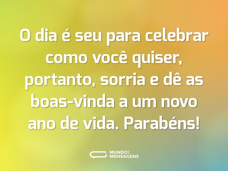 O dia é seu para celebrar como você quiser, portanto, sorria e dê as boas-vinda a um novo ano de vida. Parabéns!