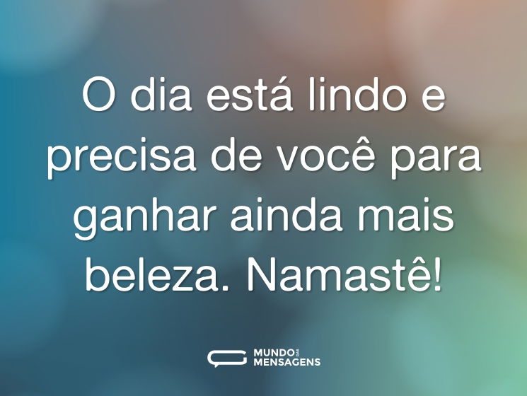 O dia está lindo e precisa de você para ganhar ainda mais beleza. Namastê!