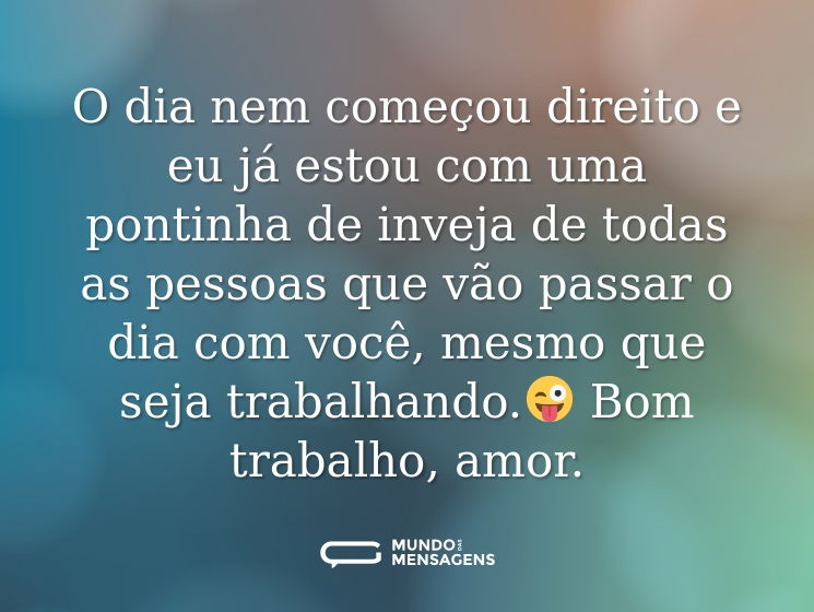 O dia nem começou direito e eu já estou com uma pontinha de inveja de todas as pessoas que vão passar o dia com você, mesmo que seja trabalhando.😜 Bom trabalho, amor.
