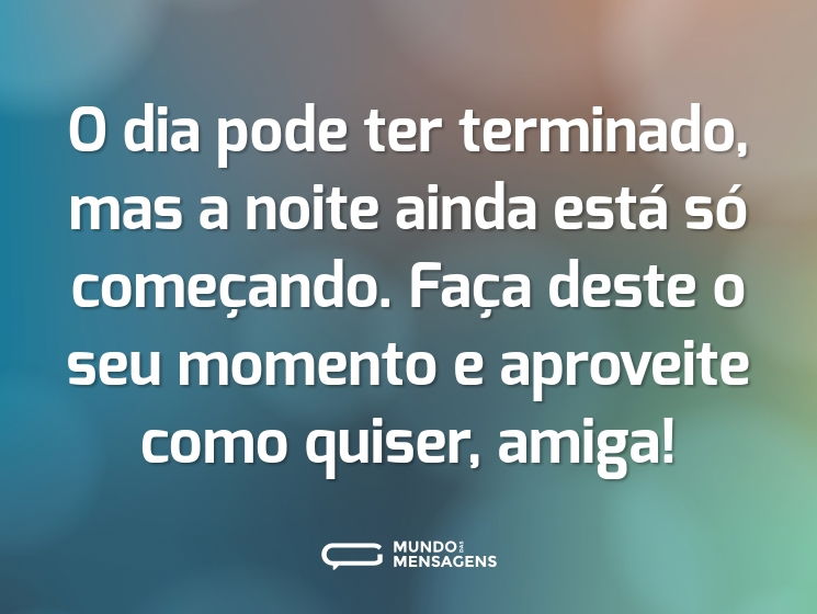 O dia pode ter terminado, mas a noite ainda está só começando. Faça deste o seu momento e aproveite como quiser, amiga!