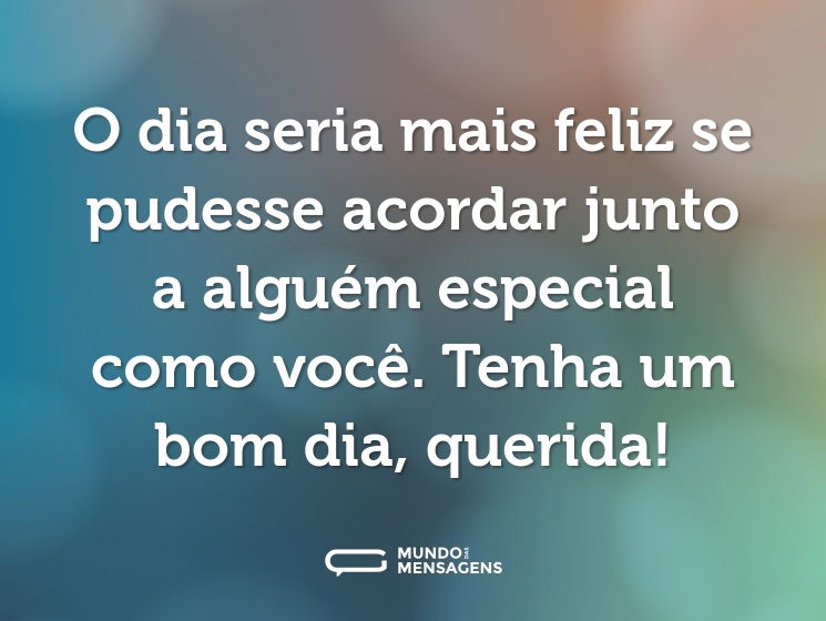 O dia seria mais feliz se pudesse acordar junto a alguém especial como você. Tenha um bom dia, querida!