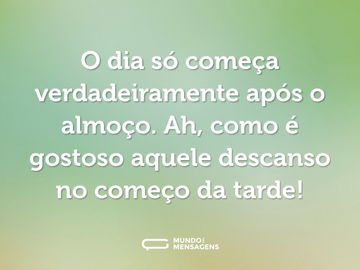 O dia só começa verdadeiramente após o almoço. Ah, como é gostoso aquele descanso no começo da tarde!