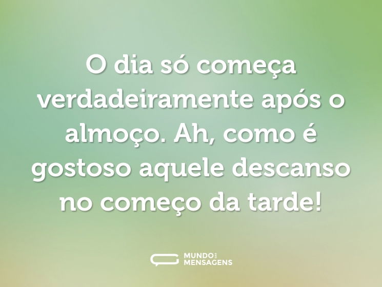 O dia só começa verdadeiramente após o almoço. Ah, como é gostoso aquele descanso no começo da tarde!