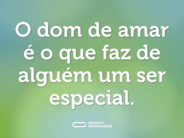 O dom de amar é o que faz de alguém um ser especial.