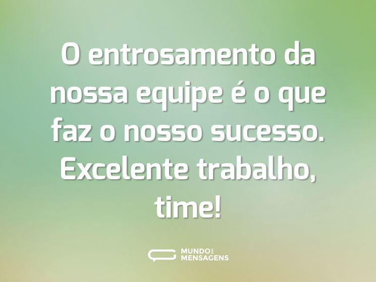 O entrosamento da nossa equipe é o que faz o nosso sucesso. Excelente trabalho, time!