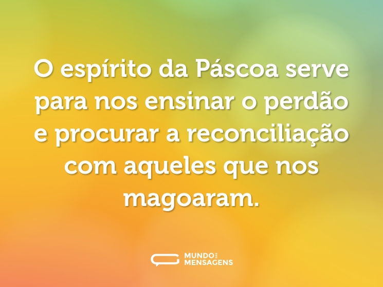 O espírito da Páscoa serve para nos ensinar o perdão e procurar a reconciliação com aqueles que nos magoaram.